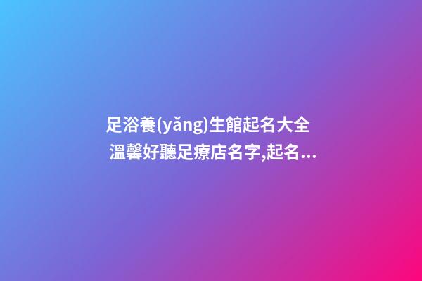 足浴養(yǎng)生館起名大全 溫馨好聽足療店名字,起名之家-第1張-店鋪起名-玄機(jī)派